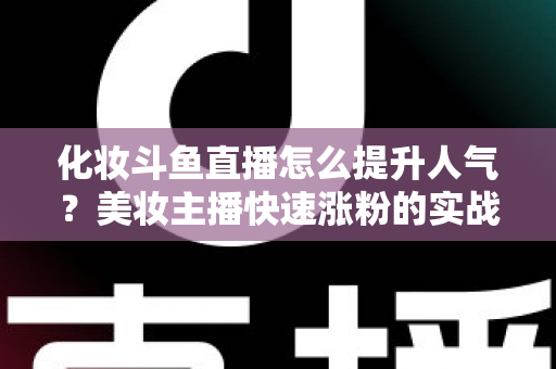 化妆斗鱼直播怎么提升人气?美妆主播快速涨粉的实战指南全解析 化妆斗鱼直播怎么提升人气?美妆主播快速涨粉的实战指南全解析