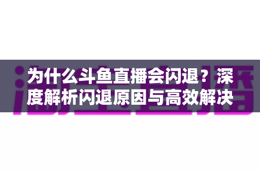 为什么斗鱼直播会闪退？深度解析闪退原因与高效解决攻略