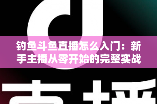 钓鱼斗鱼直播怎么入门:新手主播从零开始的完整实战指南 钓鱼斗鱼直播怎么入门:新手主播从零开始的完整实战指南