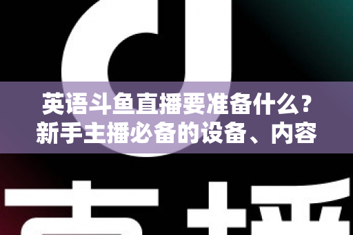 英语斗鱼直播要准备什么？新手主播必备的设备、内容与运营全攻略