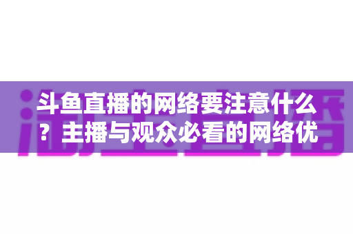 斗鱼直播的网络要注意什么？主播与观众必看的网络优化全攻略