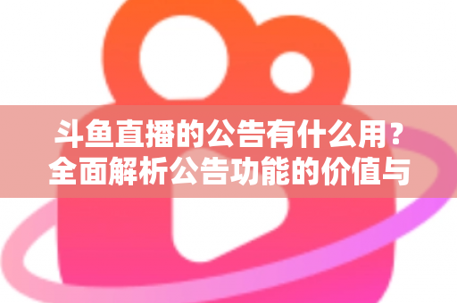 斗鱼直播的公告有什么用？全面解析公告功能的价值与使用技巧