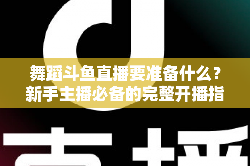 舞蹈斗鱼直播要准备什么？新手主播必备的完整开播指南与避坑清单