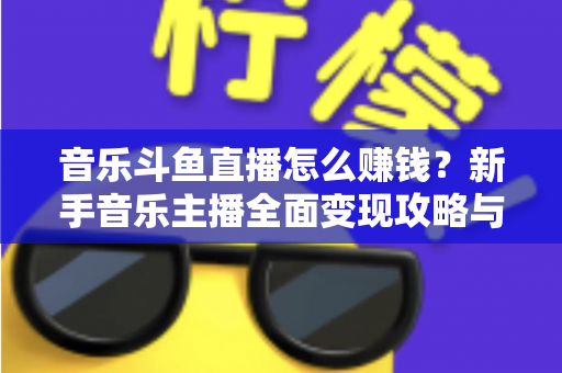 音乐斗鱼直播怎么赚钱？新手音乐主播全面变现攻略与实战指南
