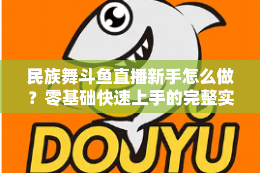 民族舞斗鱼直播新手怎么做？零基础快速上手的完整实战攻略
