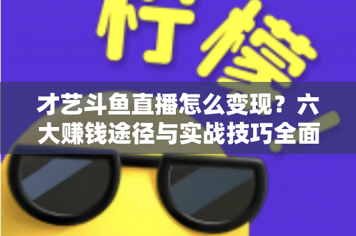 才艺斗鱼直播怎么变现?六大赚钱途径与实战技巧全面解析 才艺斗鱼直播怎么变现?六大赚钱途径与实战技巧全面解析