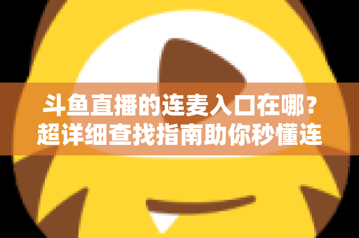 斗鱼直播的连麦入口在哪？超详细查找指南助你秒懂连麦功能，轻松开启高人气互动直播