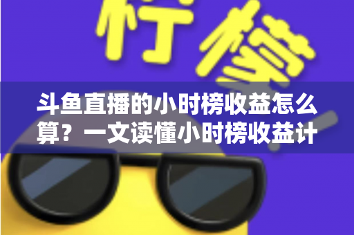 斗鱼直播的小时榜收益怎么算?一文读懂小时榜收益计算规则、分成比例与提升技巧 斗鱼直播的小时榜收益怎么算?一文读懂小时榜收益计算规则、分成比例与提升技巧
