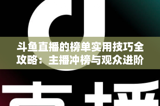 斗鱼直播的榜单实用技巧全攻略:主播冲榜与观众进阶的一站式指南 斗鱼直播的榜单实用技巧全攻略:主播冲榜与观众进阶的一站式指南