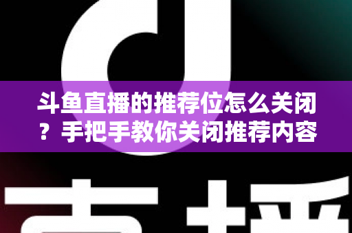 斗鱼直播的推荐位怎么关闭？手把手教你关闭推荐内容，打造清爽观看体验