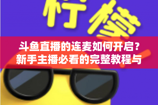 斗鱼直播的连麦如何开启？新手主播必看的完整教程与实用技巧全解析