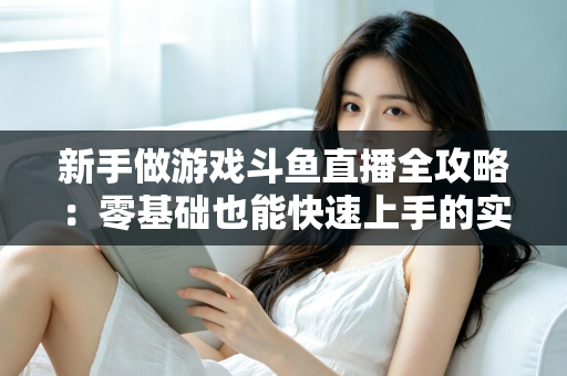 新手做游戏斗鱼直播全攻略：零基础也能快速上手的实战指南