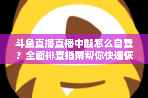 斗鱼直播直播中断怎么自查？全面排查指南帮你快速恢复直播