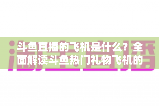 斗鱼直播的飞机是什么？全面解读斗鱼热门礼物飞机的价格、特效与送礼玩法