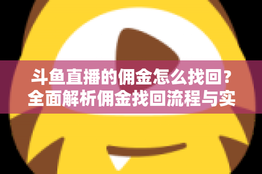 斗鱼直播的佣金怎么找回?全面解析佣金找回流程与实用技巧指南 斗鱼直播的佣金怎么找回?全面解析佣金找回流程与实用技巧指南
