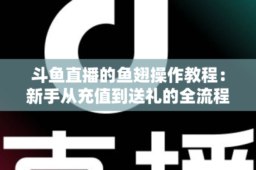 斗鱼直播的鱼翅操作教程：新手从充值到送礼的全流程实用指南