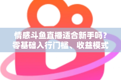 情感斗鱼直播适合新手吗？零基础入行门槛、收益模式与避坑指南全解析