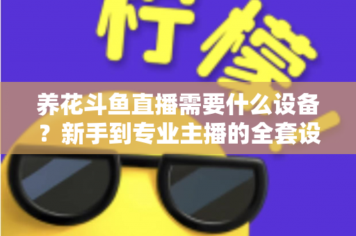 养花斗鱼直播需要什么设备？新手到专业主播的全套设备清单与实用选购指南