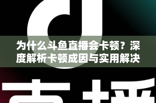 为什么斗鱼直播会卡顿？深度解析卡顿成因与实用解决方案全指南