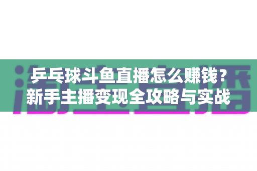 乒乓球斗鱼直播怎么赚钱?新手主播变现全攻略与实战指南 乒乓球斗鱼直播怎么赚钱?新手主播变现全攻略与实战指南