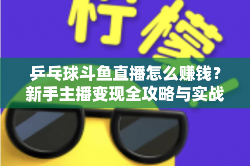 乒乓球斗鱼直播怎么赚钱？新手主播变现全攻略与实战指南