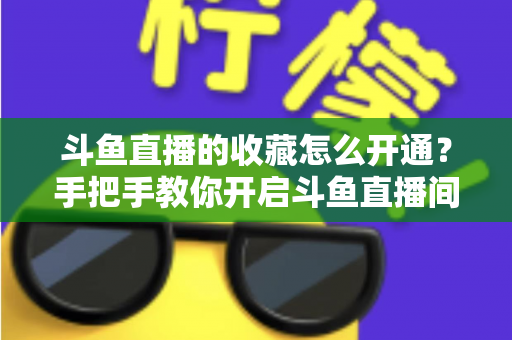 斗鱼直播的收藏怎么开通?手把手教你开启斗鱼直播间收藏功能的完整指南 斗鱼直播的收藏怎么开通?手把手教你开启斗鱼直播间收藏功能的完整指南