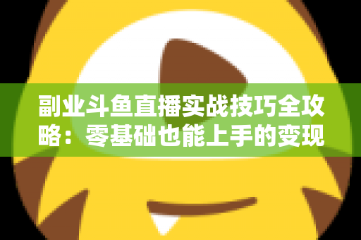副业斗鱼直播实战技巧全攻略：零基础也能上手的变现指南