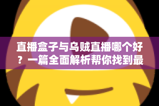 直播盒子与乌贼直播哪个好？一篇全面解析帮你找到最适合的观赛利器
