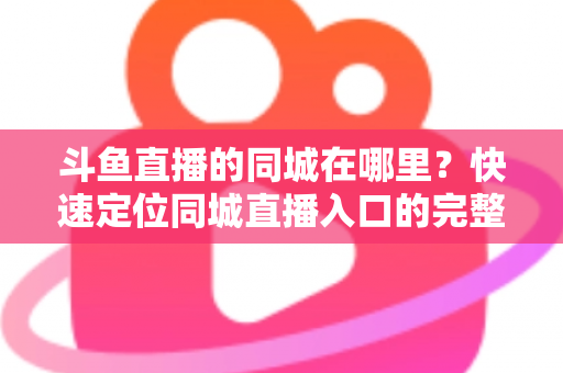 斗鱼直播的同城在哪里？快速定位同城直播入口的完整实操指南