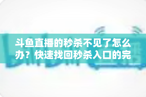 斗鱼直播的秒杀不见了怎么办?快速找回秒杀入口的完整指南与实用解决方案 斗鱼直播的秒杀不见了怎么办?快速找回秒杀入口的完整指南与实用解决方案