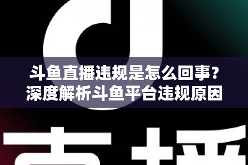 斗鱼直播违规是怎么回事?深度解析斗鱼平台违规原因、处罚规则与实用避坑指南 斗鱼直播违规是怎么回事?深度解析斗鱼平台违规原因、处罚规则与实用避坑指南