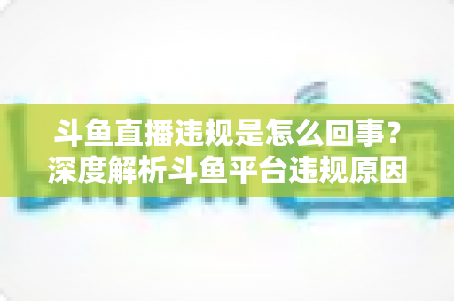 斗鱼直播违规是怎么回事?深度解析斗鱼平台违规原因、处罚规则与实用避坑指南 斗鱼直播违规是怎么回事?深度解析斗鱼平台违规原因、处罚规则与实用避坑指南