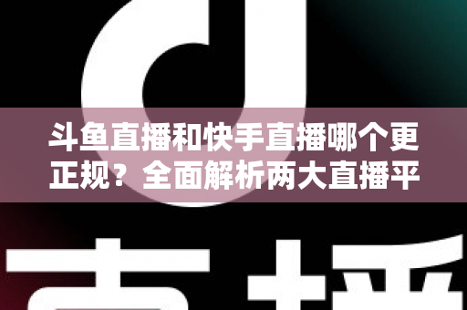 斗鱼直播和快手直播哪个更正规？全面解析两大直播平台的规范性与选择指南