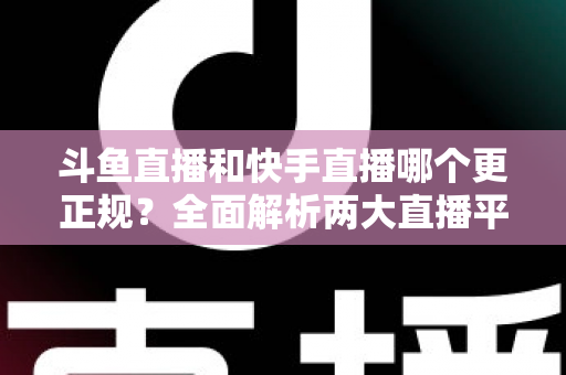 斗鱼直播和快手直播哪个更正规？全面解析两大直播平台的规范性与选择指南
