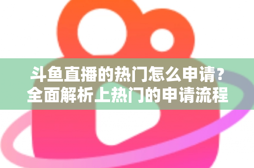 斗鱼直播的热门怎么申请?全面解析上热门的申请流程与实用技巧 斗鱼直播的热门怎么申请?全面解析上热门的申请流程与实用技巧