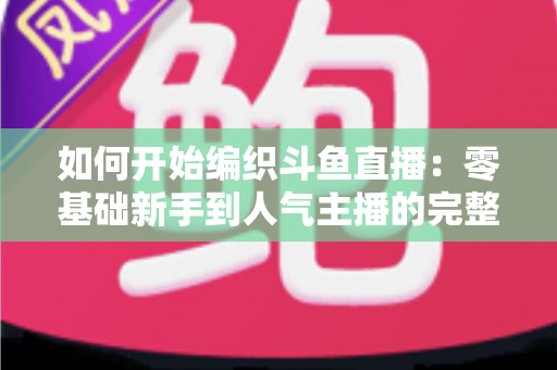 如何开始编织斗鱼直播：零基础新手到人气主播的完整实战指南