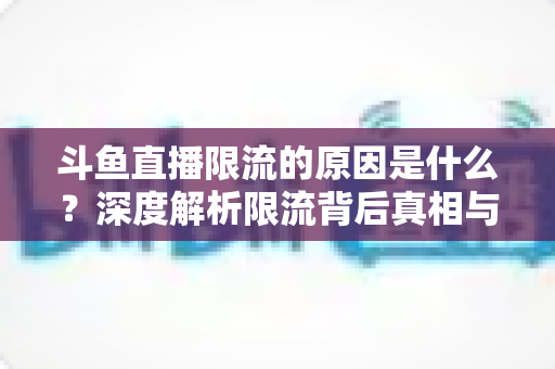 斗鱼直播限流的原因是什么？深度解析限流背后真相与实用解决方案