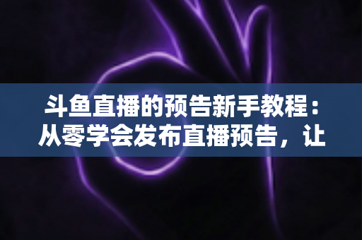 斗鱼直播的预告新手教程：从零学会发布直播预告，让直播间人气稳步增长