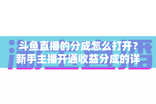 斗鱼直播的分成怎么打开？新手主播开通收益分成的详细步骤与技巧全解析