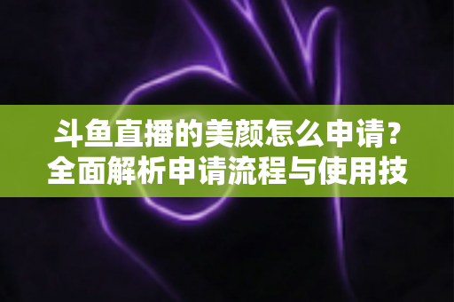 斗鱼直播的美颜怎么申请?全面解析申请流程与使用技巧 斗鱼直播的美颜怎么申请?全面解析申请流程与使用技巧