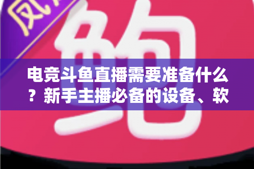 电竞斗鱼直播需要准备什么？新手主播必备的设备、软件与开播全攻略