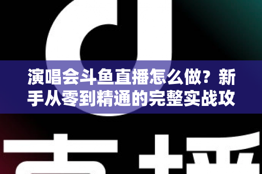 演唱会斗鱼直播怎么做?新手从零到精通的完整实战攻略与合规指南 演唱会斗鱼直播怎么做?新手从零到精通的完整实战攻略与合规指南