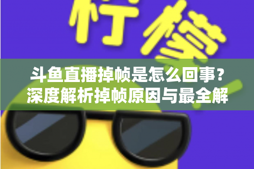 斗鱼直播掉帧是怎么回事?深度解析掉帧原因与最全解决方案指南 斗鱼直播掉帧是怎么回事?深度解析掉帧原因与最全解决方案指南