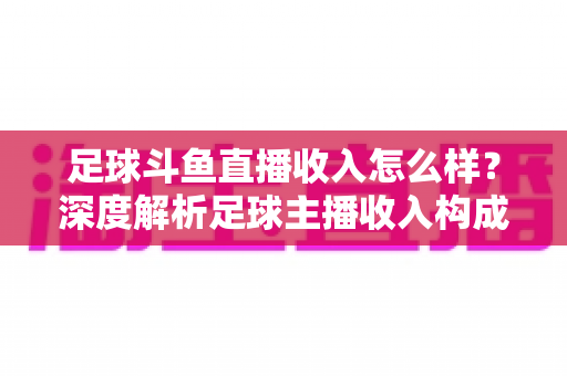 足球斗鱼直播收入怎么样？深度解析足球主播收入构成与赚钱技巧