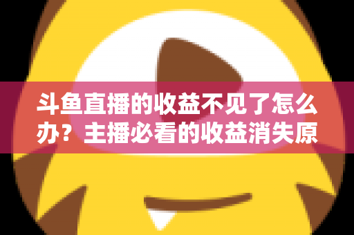 斗鱼直播的收益不见了怎么办?主播必看的收益消失原因排查与找回全攻略 斗鱼直播的收益不见了怎么办?主播必看的收益消失原因排查与找回全攻略