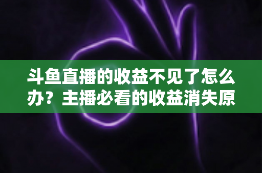 斗鱼直播的收益不见了怎么办？主播必看的收益消失原因排查与找回全攻略