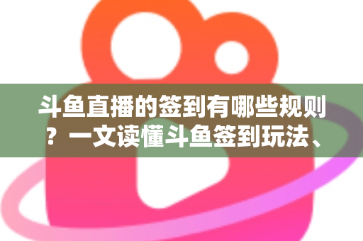 斗鱼直播的签到有哪些规则？一文读懂斗鱼签到玩法、奖励与注意事项