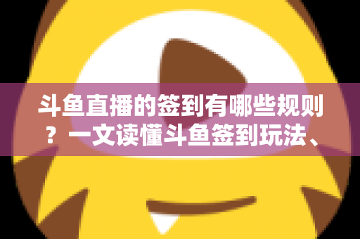 斗鱼直播的签到有哪些规则？一文读懂斗鱼签到玩法、奖励与注意事项