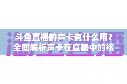 斗鱼直播的声卡有什么用?全面解析声卡在直播中的核心价值与选购技巧 斗鱼直播的声卡有什么用?全面解析声卡在直播中的核心价值与选购技巧