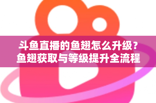 斗鱼直播的鱼翅怎么升级?鱼翅获取与等级提升全流程攻略详解 斗鱼直播的鱼翅怎么升级?鱼翅获取与等级提升全流程攻略详解
